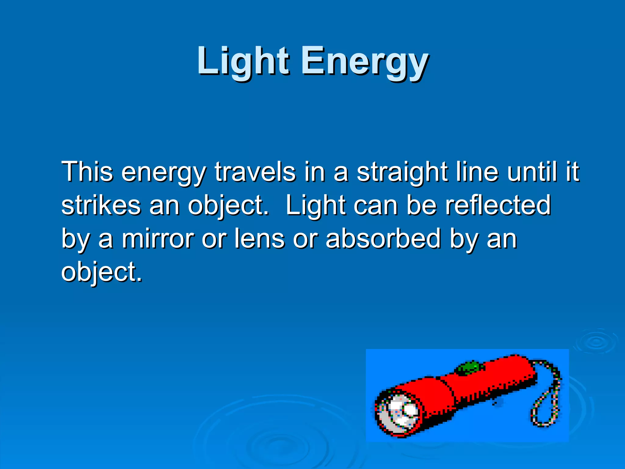Light Energy This energy   travels in a straight line until it strikes an object.  Light can be reflected by a mirror or lens or absorbed by an object. 