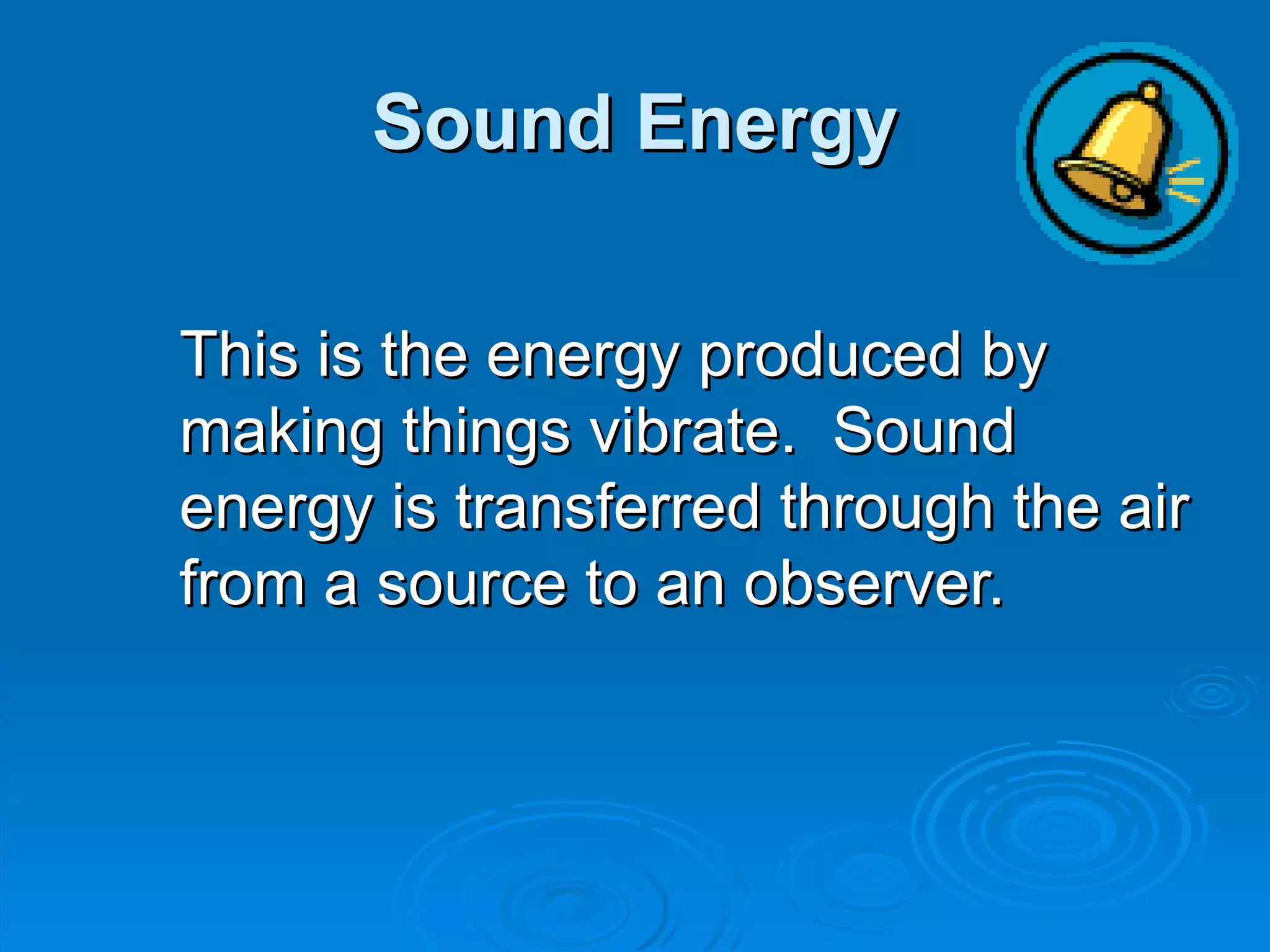 Sound Energy This is the energy produced by making things vibrate.  Sound energy is transferred through the air from a source to an observer. 