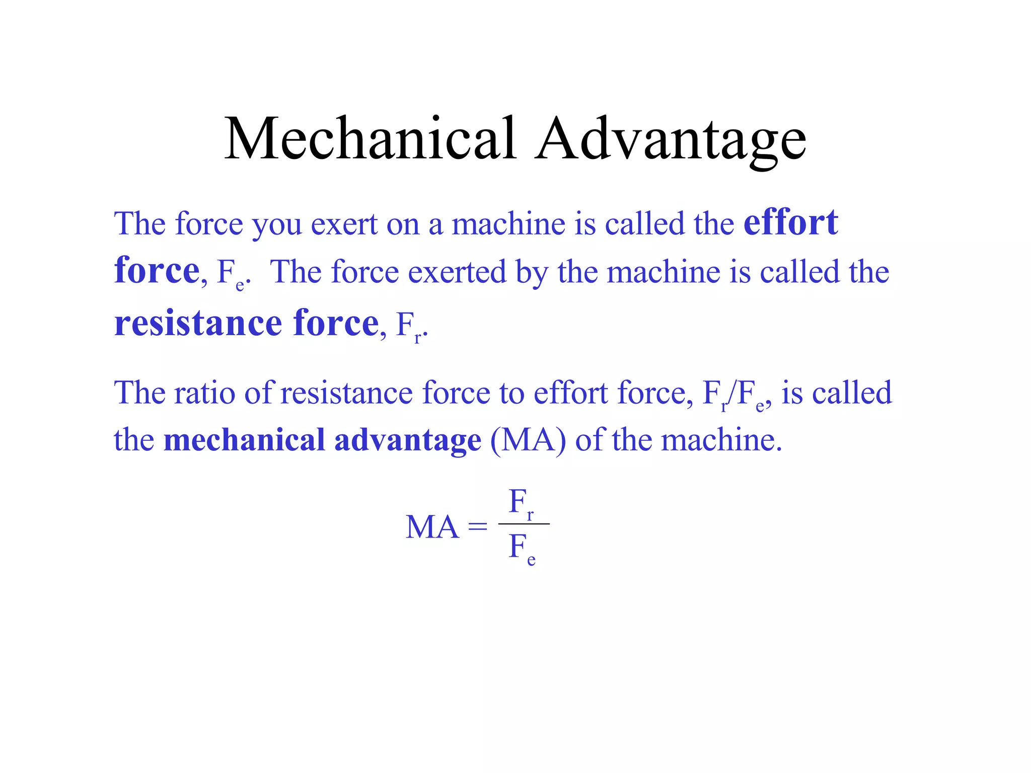 Mechanical Advantage The force you exert on a machine is called the  effort force , F e .  The force exerted by the machine is called the  resistance force , F r .  The ratio of resistance force to effort force, F r /F e , is called the  mechanical advantage  (MA) of the machine. MA = F r F e 