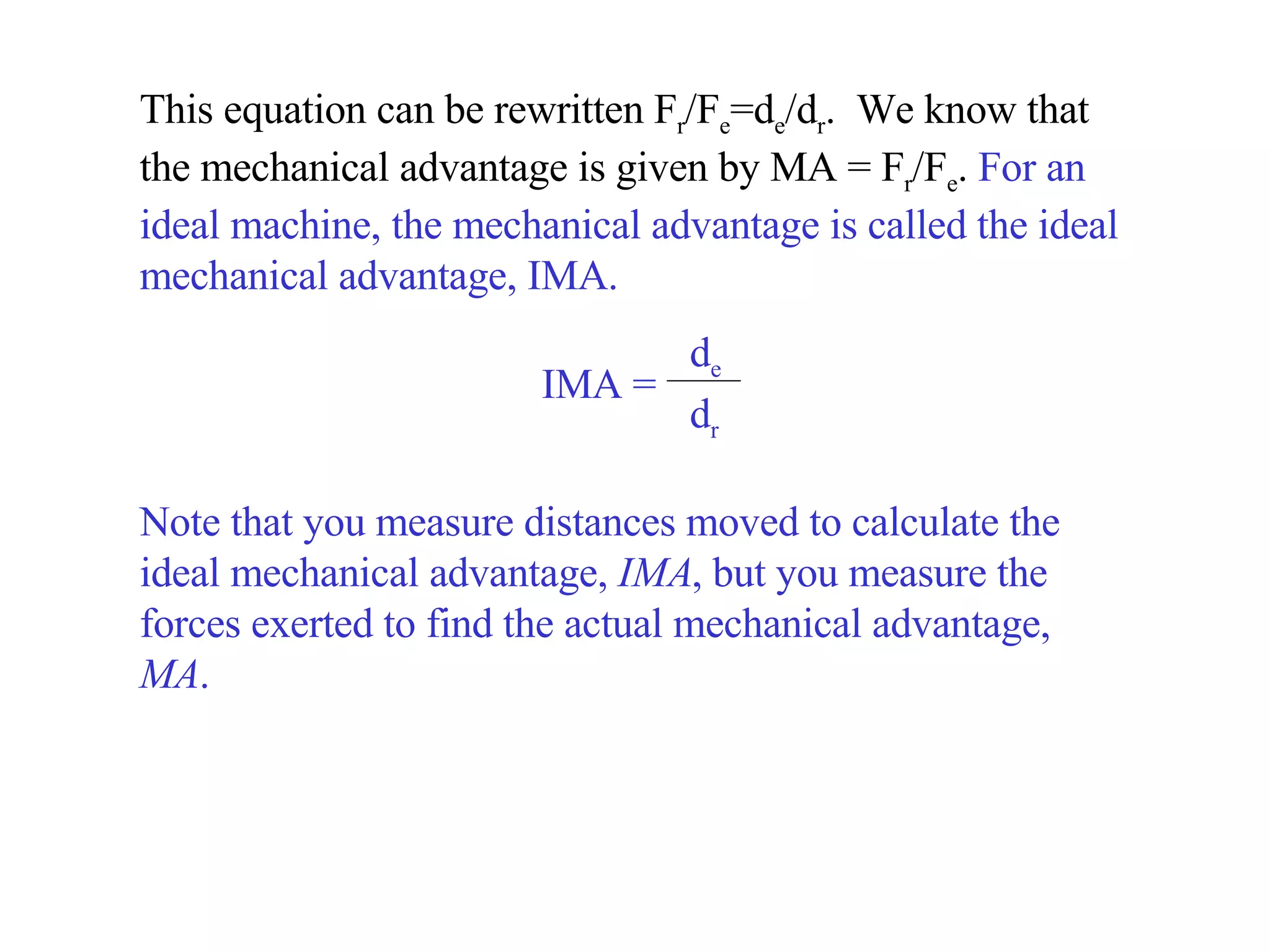 This equation can be rewritten F r /F e =d e /d r .  We know that the mechanical advantage is given by MA = F r /F e .  For an ideal machine, the mechanical advantage is called the ideal mechanical advantage, IMA.  Note that you measure distances moved to calculate the ideal mechanical advantage,  IMA , but you measure the forces exerted to find the actual mechanical advantage,  MA . IMA =   d e d r 