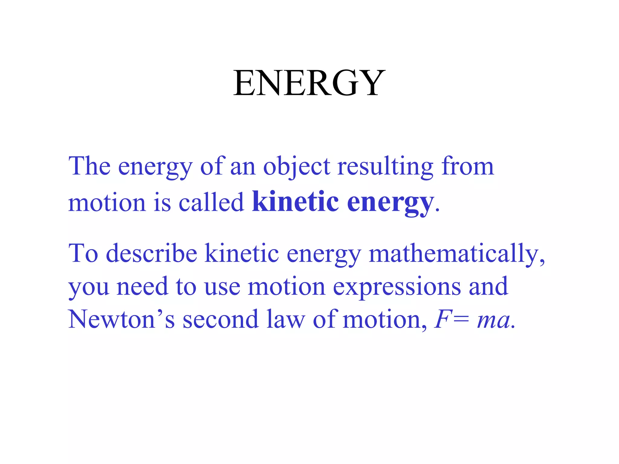 ENERGY The energy of an object resulting from motion is called  kinetic energy .  To describe kinetic energy mathematically, you need to use motion expressions and Newton’s second law of motion,  F= ma. 