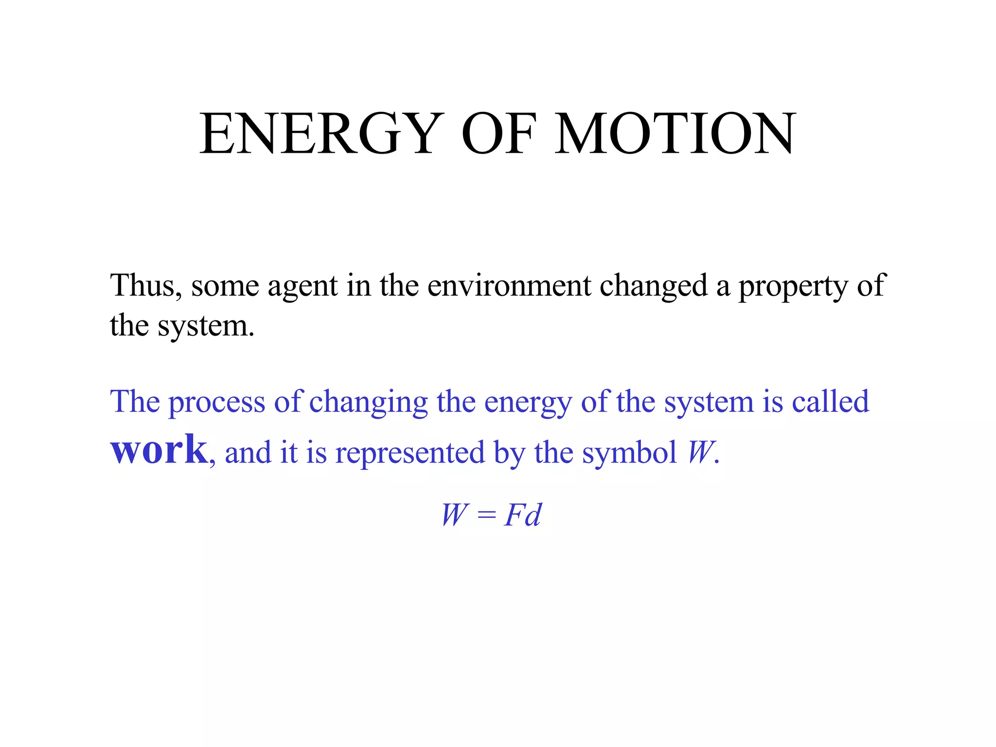 ENERGY OF MOTION Thus, some agent in the environment changed a property of the system. The process of changing the energy of the system is called  work , and it is represented by the symbol  W . W = Fd 