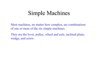Simple Machines Most machines, no matter how complex, are combinations of one or more of the six simple machines. They are the lever, pulley, wheel and axle, inclined plane, wedge, and screw. 