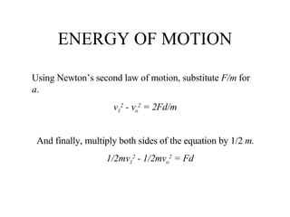 ENERGY OF MOTION Using Newton’s second law of motion, substitute  F/m  for  a . v 1 2  - v o 2  = 2Fd/m And finally, multiply both sides of the equation by 1/2  m. 1/2mv 1 2  - 1/2mv o 2  = Fd 