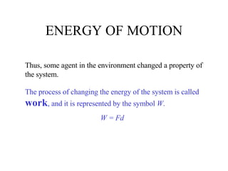 ENERGY OF MOTION Thus, some agent in the environment changed a property of the system. The process of changing the energy of the system is called  work , and it is represented by the symbol  W . W = Fd 
