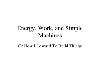 Energy, Work, and Simple Machines Or How I Learned To Build Things 