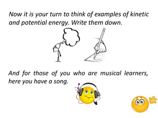 Now it is your turn to think of examples of kinetic
and potential energy. Write them down.
And for those of you who are musical learners,
here you have a song.
 