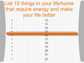 List 10 things in your life/home that require energy and make your life better ,[object Object],[object Object],[object Object],[object Object],[object Object],[object Object],[object Object],[object Object],[object Object],[object Object],[object Object]