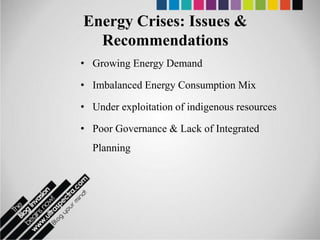Energy Crises: Issues &
  Recommendations
• Growing Energy Demand

• Imbalanced Energy Consumption Mix

• Under exploitation of indigenous resources

• Poor Governance & Lack of Integrated
  Planning
 