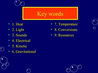 Key words
• 1. Heat1. Heat
• 2. Light2. Light
• 3. Sounds3. Sounds
• 4. Electrical4. Electrical
• 5. Kinetic5. Kinetic
• 6. Gravitational6. Gravitational
• 7. Temperature7. Temperature
• 8. Conversions8. Conversions
• 9. Resources9. Resources
 