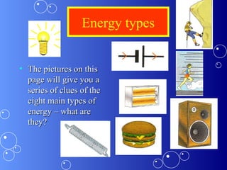 Energy types
• The pictures on thisThe pictures on this
page will give you apage will give you a
series of clues of theseries of clues of the
eight main types ofeight main types of
energy – what areenergy – what are
they?they?
 