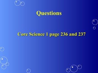 Questions
Core Science 1 page 236 and 237Core Science 1 page 236 and 237
 