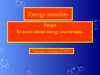 Energy transfers
Target
To know about energy conversions.
Thursday, February 9, 2017
 