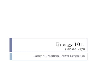 Energy 101:
                       Hanson Boyd

Basics of Traditional Power Generation
 