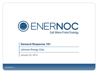 Demand Response 101
                 Johnson Energy Club

                 January 23, 2013




© EnerNOC Inc.
 