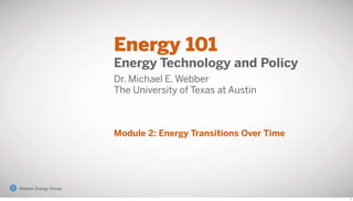 Energy 101
Energy Technology and Policy
Dr. Michael E. Webber
The University of Texas at Austin
Module 2: Energy Transitions Over Time
1
Webber Energy GroupWebber Energy Group
 
