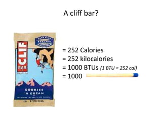 A cliff bar?= 252 Calories = 252 kilocalories = 1000 BTUs (1 BTU = 252 cal)= 1000 