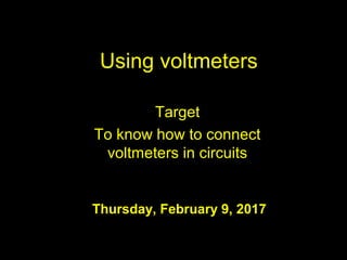 Using voltmeters
Target
To know how to connect
voltmeters in circuits
Thursday, February 9, 2017
 