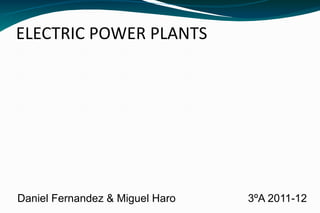 ELECTRIC POWER PLANTS




Daniel Fernandez & Miguel Haro   3ºA 2011-12
 