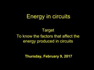 Energy in circuits
Target
To know the factors that affect the
energy produced in circuits
Thursday, February 9, 2017
 