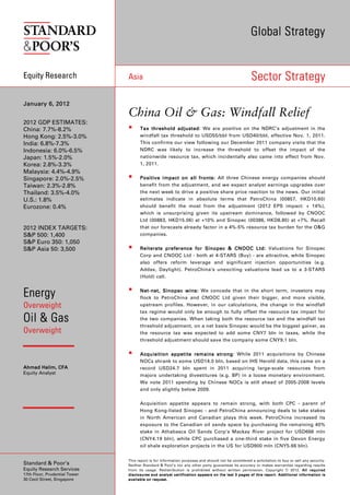 Global Strategy


Equity Research                Asia                                                                                                  Sector Strategy

January 6, 2012
                               China Oil & Gas: Windfall Relief
2012 GDP ESTIMATES:
China: 7.7%-8.2%                        Tax threshold adjusted We are positive on the NDRC’s adjustment in the
                                                        adjusted:
Hong Kong: 2.5%-3.0%                    windfall tax threshold to USD55/bbl from USD40/bbl, effective Nov. 1, 2011.
India: 6.8%-7.3%                        This confirms our view following our December 2011 company visits that the
Indonesia: 6.0%-6.5%                    NDRC was likely to increase the threshold to offset the impact of the
Japan: 1.5%-2.0%                        nationwide resource tax, which incidentally also came into effect from Nov.
Korea: 2.8%-3.3%                        1, 2011.
Malaysia: 4.4%-4.9%
Singapore: 2.0%-2.5%                    Positive impact on all fronts: All three Chinese energy companies should
Taiwan: 2.3%-2.8%                       benefit from the adjustment, and we expect analyst earnings upgrades over
Thailand: 3.5%-4.0%                     the next week to drive a positive share price reaction to the news. Our initial
U.S.: 1.8%                              estimates indicate in absolute terms that PetroChina (00857, HKD10.60)
Eurozone: 0.4%                          should benefit the most from the adjustment (2012 EPS impact: + 14%),
                                        which is unsurprising given its upstream dominance, followed by CNOOC
                                        Ltd (00883, HKD15.06) at +10% and Sinopec (00386, HKD8.80) at +7%. Recall
2012 INDEX TARGETS:                     that our forecasts already factor in a 4%-5% resource tax burden for the O&G
S&P 500: 1,400                          companies.
S&P Euro 350: 1,050
S&P Asia 50: 3,500                      Reiterate preference for Sinopec & CNOOC Ltd: Valuations for Sinopec
                                        Corp and CNOOC Ltd - both at 4-STARS (Buy) - are attractive, while Sinopec
                                        also offers reform leverage and significant injection opportunities (e.g.
                                        Addax, Daylight). PetroChina’s unexciting valuations lead us to a 3-STARS
                                        (Hold) call.


Energy                                  Net-
                                        Net - net, Sinopec wins: We concede that in the short term, investors may
                                        flock to PetroChina and CNOOC Ltd given their bigger, and more visible,
Overweight                              upstream profiles. However, in our calculations, the change in the windfall
                                        tax regime would only be enough to fully offset the resource tax impact for
Oil & Gas                               the two companies. When taking both the resource tax and the windfall tax
                                        threshold adjustment, on a net basis Sinopec would be the biggest gainer, as
Overweight                              the resource tax was expected to add some CNY7 bln in taxes, while the
                                        threshold adjustment should save the company some CNY9.1 bln.


                                        Acquisition appetite remains strong While 2011 acquisitions by Chinese
                                                                       strong:
                                        NOCs shrank to some USD14.0 bln, based on IHS Herold data, this came on a
Ahmad Halim, CFA                        record USD24.7 bln spent in 2011 acquiring large-scale resources from
Equity Analyst                          majors undertaking divestitures (e.g. BP) in a loose monetary environment.
                                        We note 2011 spending by Chinese NOCs is still ahead of 2005-2008 levels
                                        and only slightly below 2009.

                                        Acquisition appetite appears to remain strong, with both CPC - parent of
                                        Hong Kong-listed Sinopec - and PetroChina announcing deals to take stakes
                                        in North American and Canadian plays this week. PetroChina increased its
                                        exposure to the Canadian oil sands space by purchasing the remaining 40%
                                        stake in Athabasca Oil Sands Corp’s Mackay River project for USD666 mln
                                        (CNY4.19 bln), while CPC purchased a one-third stake in five Devon Energy
                                        oil shale exploration projects in the US for USD900 mln (CNY5.66 bln).


                               This report is for information purposes and should not be considered a solicitation to buy or sell any security.
Standard & Poor’s              Neither Standard & Poor’s nor any other party guarantees its accuracy or makes warranties regarding results
Equity Research Services       from its usage. Redistribution is prohibited without written permission. Copyright © 2012. All required
17th Floor, Prudential Tower   d i s c l o s ur e s a nd an a l y st c er t if i c a t io n ap p e ar s o n t he la s t 3 p a g e s of t h i s r epo r t . A dd i t io n a l i nf or m a t io n i s
30 Cecil Street, Singapore     a v a i l a b le on r eq u e st .
 