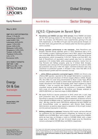 Global Strategy


Equity Research                Asia Oil & Gas                                                                                        Sector Strategy

May 3, 2012
                               1Q12: Upstream in Sweet Spot
S&P 2012 GDP ESTIMATES:
China: 7.7%-8.2%                        PetroChina and CNOOC Ltd clear 1Q12 winners. Since CNOOC Ltd kicked
                                                                                   winners .
Hong Kong: 2.5%-3.0%                    off the 1Q12 earnings season for the Chinese energy players on April 24,
India: 6.8%-7.3%                        both the company and PetroChina have outperformed, gaining 5.1% and
Indonesia: 6.0%-6.5%                    4.5% respectively, vs. the HSI's 3.1% gain over the same period. Sinopec, on
Japan: 1.5%-2.0%                        the other hand, only gained 2.5%, as investors piled into the more upstream-
Korea: 2.8%-3.3%                        centric counters.
Malaysia: 4.4%-4.9%
Singapore: 2.0%-2.5%                    Strong upstream performance in the mainland.. . Both PetroChina and
                                                                                 mainland...
                                        Sinopec reported strong upstream gains in 1Q12. PetroChina saw a 6.1%
Taiwan: 2.3%-2.8%
                                        YoY increase in output, matching the pace it set in 4Q11, which is the fastest
Thailand: 3.5%-4.0%
                                        pace since 3Q08. Much of PetroChina’s increased output 1Q12 was driven by
U.S.: 2.1%
                                        gas production, which increased by 11.2% YoY. Taking a cue from 4Q11, the
Eurozone: 0.0%
                                        bulk of PetroChina’s oil equivalent output growth was from its mainland
                                        operations (+19 mmboe QoQ), while overseas production, mainly from its
2012 INDEX TARGETS:
                                        Iraqi Rumaila and Halfaya projects, grew by 3 mmboe QoQ. Sinopec,
S&P 500: 1,450                          meanwhile, saw a strong 4.2% YoY production growth for its crude oil, while
S&P Euro 350: 1,170                     gas production was up by 11.8% YoY. Again, mainland production was a big
S&P Asia 50: 3,500                      contributor to production growth; in Sinopec’s case, more than 60% of its
                                        QoQ production growth was from domestic sources.

                                        … while offshore production contract ed (again) . CNOOC Ltd, China’s only
                                                                       contracted (again).
                                        offshore E&P operator, reported its fifth straight QoQ decline in production,
                                        due to the continued shutdown of China’s largest offshore oilfield, Penglai
                                        (PL) 19-3. With its crude being benchmarked to Asian crudes Tapis, Minas

Energy                                  and Duri, which saw its spread vs. Brent widen significantly in 1Q12 due to
                                        supply disruptions from Sudan & Australia (both major suppliers to Asian
                                        markets), it was no surprise that CNOOC Ltd maintained a +3.7% YoY
Oil & Gas                               unaudited revenue growth despite the contraction in production. CNOOC
                                        Ltd’s crude oil price premium vs. PetroChina and Sinopec widened to
Overweight                              USD14-USD15/bbl, vs. historical range of USD4-USD8/bbl.

                                        We expect PL19-3 to resume production in 2H12, which will, in part, help
                                        push production back into positive growth territory especially in 2H12.
                                        According to operator ConocoPhillips’ April 5 statement, production at PL19-
                                        3 has restarted at 40kbpd under an “approved interim reservoir management
        Halim,
Ahmad Halim, CFA                        plan”. We also view the recent CNY2.28 bln settlement by both CNOOC Ltd
Equity Analyst
                                        and ConocoPhillips under an agreement with China’s State Oceanic
                                        Administration as positive steps toward a resolution of the oil spill incident
                                        and the eventual resumption in activities.

                                        Shifting preference to upstream . Following 1Q12 results, we have affirmed
                                        our preference for the upstream-centric companies, by raising our call on
                                        CNOOC Ltd to 5-STARS (Buy), with a higher 12-month target price of HKD20,
                                        while we have also cut Sinopec a notch to 3-STARS (Hold), with a lower
                                        target price of HKD9. Our call and 12-month target price for PetroChina
                                        remains unchanged at 4-STARS (Buy) and HKD13, respectively.




                               This report is for information purposes and should not be considered a solicitation to buy or sell any security.
Standard & Poor’s              Neither Standard & Poor’s nor any other party guarantees its accuracy or makes warranties regarding results
Equity Research Services       from its usage. Redistribution is prohibited without written permission. Copyright © 2012. All required
17th Floor, Prudential Tower   d i s c l o s ur e s a nd an a l y st c er t if i c a t io n ap p e ar s o n t he la s t 3 p a g e s of t h i s r epo r t . A dd i t io n a l i nf or m a t io n i s
30 Cecil Street, Singapore     a v a i l a b le on r eq u e st .
 