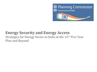 Energy	
  Security	
  and	
  Energy	
  Access	
  
Strategies	
  for	
  Energy	
  Sector	
  in	
  India	
  in	
  the	
  12th	
  Five	
  Year	
  
Plan	
  and	
  Beyond	
  
 