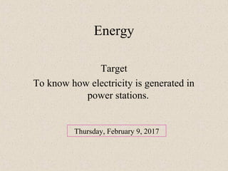 Energy
Target
To know how electricity is generated in
power stations.
Thursday, February 9, 2017
 