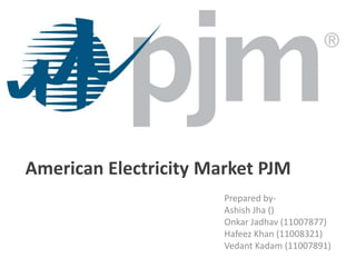American Electricity Market PJM
Prepared by-
Ashish Jha ()
Onkar Jadhav (11007877)
Hafeez Khan (11008321)
Vedant Kadam (11007891)
 