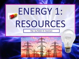ENERGY 1:
RESOURCESPpt. by Robin D. Seamon
 