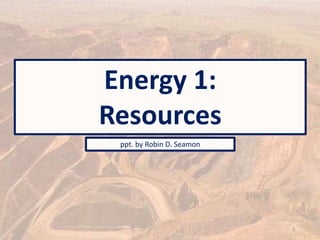 Energy 1:
Resources
ppt. by Robin D. Seamon
1
 