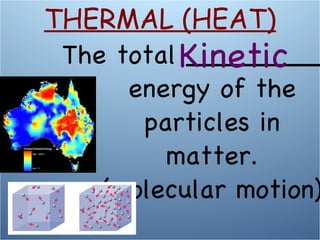 The total ________ energy of the particles in matter. (molecular motion) Kinetic THERMAL (HEAT) 