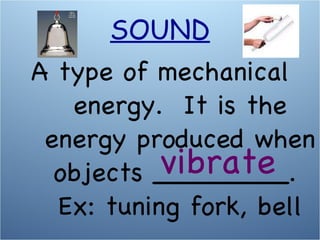 A type of mechanical energy.  It is the energy produced when objects ________.  Ex: tuning fork, bell vibrate SOUND 