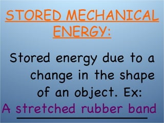 Stored energy due to a change in the shape of an object. Ex:  _______________ A stretched rubber band STORED MECHANICAL ENERGY: 