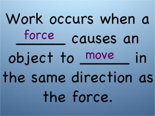 Work occurs when a _____ causes an object to _____ in the same direction as the force. move force 