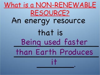 An energy resource  that is _______________________________________ . Being used faster than Earth Produces it What is a NON-RENEWABLE RESOURCE? 