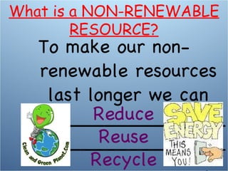To make our non-renewable resources last longer we can _____________________________________________ . Reduce Reuse Recycle What is a NON-RENEWABLE RESOURCE? 