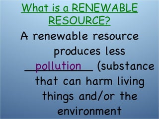 A renewable resource produces less _________ (substance that can harm living things and/or the environment pollution What is a RENEWABLE RESOURCE? 