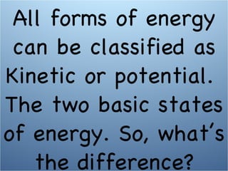 All forms of energy can be classified as Kinetic or potential.  The two basic states of energy. So, what’s the difference? 