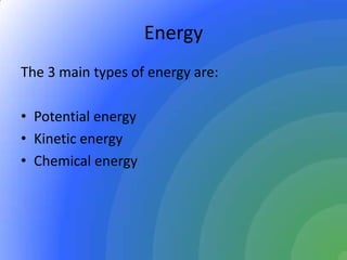 Energy
The 3 main types of energy are:
• Potential energy
• Kinetic energy
• Chemical energy
 