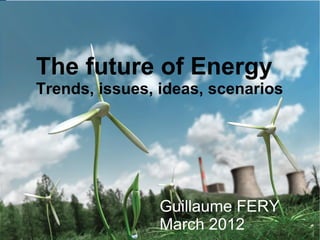 The future of Energy
Trends, issues, ideas, scenarios




                Guillaume FERY
                March 2012
 
