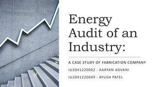 Energy
Audit of an
Industry:
A CASE STUDY OF FABRICATION COMPANY
IU2041220002 : AARYAN ADVANI
IU2041220049 : AYUSH PATEL
 