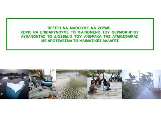 ΠΡΕΠΕΙ ΝΑ ΜΑΘΟΥΜΕ ΝΑ ΖΟΥΜΕ
ΧΩΡΙΣ ΝΑ ΕΠΙΒΑΡΥΝΟΥΜΕ ΤΟ ΦΑΙΝΟΜΕΝΟ ΤΟΥ ΘΕΡΜΟΚΗΠΙΟΥ
ΑΥΞΑΝΟΝΤΑΣ ΤΟ ΔΙΟΞΕΙΔΙΟ ΤΟΥ ΑΝΘΡΑΚΑ ΤΗΣ ΑΤΜΟΣΦΑΙΡΑΣ
ΜΕ ΑΠΟΤΕΛΕΣΜΑ ΤΙΣ ΚΛΙΜΑΤΙΚΕΣ ΑΛΛΑΓΕΣ
 