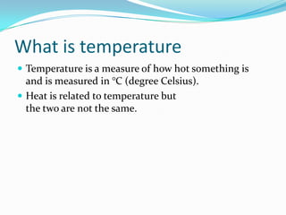 WhatistemperatureTemperature is a measure of how hot something isand is measured in °C (degree Celsius).Heat is related to temperature but the two are not the same.