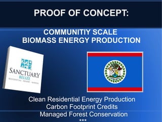 PROOF OF CONCEPT:

    COMMUNITIY SCALE
BIOMASS ENERGY PRODUCTION




 Clean Residential Energy Production
      Carbon Footprint Credits
    Managed Forest Conservation
 