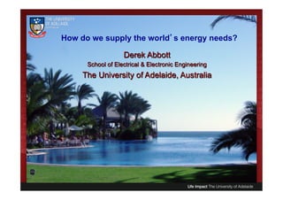 How do we supply the world’s energy needs?
	

              Derek Abbott
      School of Electrical  Electronic Engineering
     The University of Adelaide, Australia
 