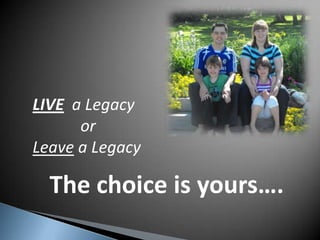 LIVE  a Legacy 	    or Leave a Legacy The choice is yours…. 