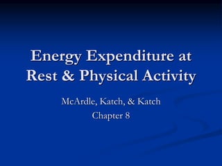 Energy Expenditure at
Rest & Physical Activity
McArdle, Katch, & Katch
Chapter 8
 