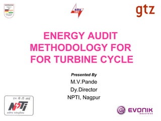 ENERGY AUDIT
METHODOLOGY FOR
FOR TURBINE CYCLE
Presented By
M.V.Pande
Dy.Director
NPTI, Nagpur
 