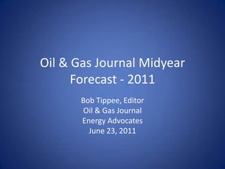 Oil & Gas Journal Midyear Forecast - 2011 Bob Tippee, Editor Oil & Gas Journal Energy Advocates June 23, 2011 